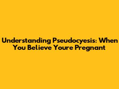 Understanding Pseudocyesis: When You Believe You're Pregnant
