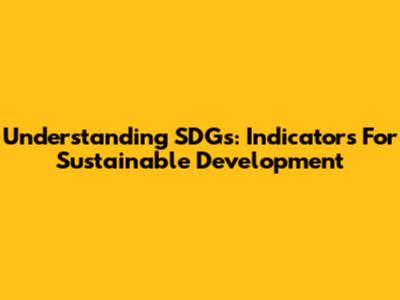 Understanding SDGs: Indicators For Sustainable Development