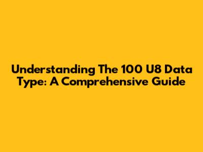 Understanding The 100 U8 Data Type: A Comprehensive Guide