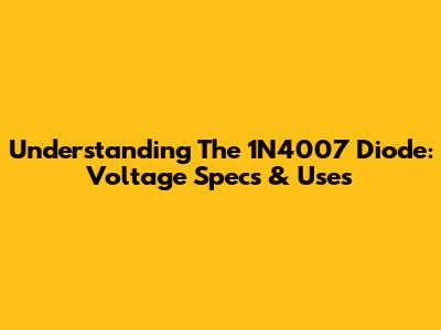 Understanding The 1N4007 Diode: Voltage Specs & Uses