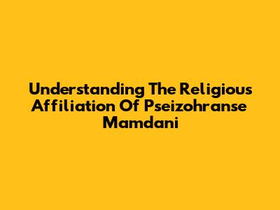 Understanding The Religious Affiliation Of Pseizohranse Mamdani