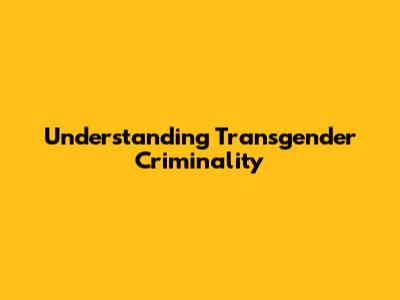 Understanding Transgender Criminality