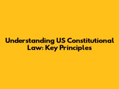 Understanding US Constitutional Law: Key Principles
