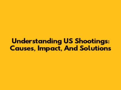 Understanding US Shootings: Causes, Impact, And Solutions
