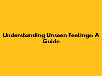 Understanding Unseen Feelings: A Guide