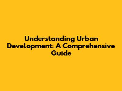 Understanding Urban Development: A Comprehensive Guide