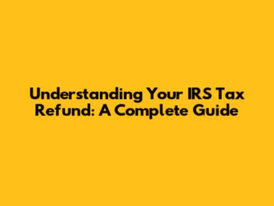 Understanding Your IRS Tax Refund: A Complete Guide