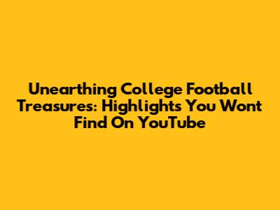 Unearthing College Football Treasures: Highlights You Won't Find On YouTube