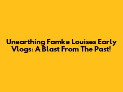 Unearthing Famke Louise's Early Vlogs: A Blast From The Past!