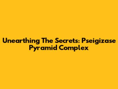 Unearthing The Secrets: Pseigizase Pyramid Complex