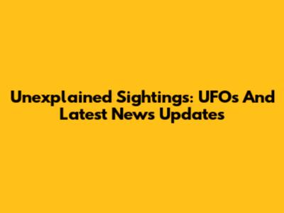 Unexplained Sightings: UFOs And Latest News Updates
