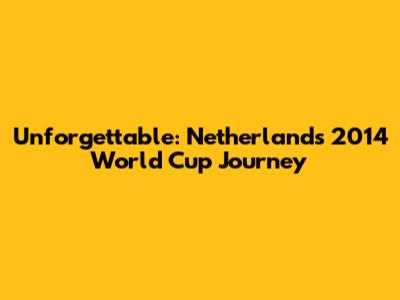 Unforgettable: Netherlands' 2014 World Cup Journey