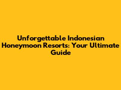 Unforgettable Indonesian Honeymoon Resorts: Your Ultimate Guide
