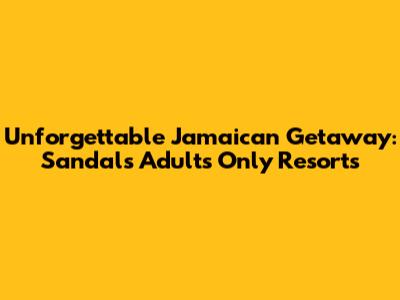 Unforgettable Jamaican Getaway: Sandals Adults Only Resorts