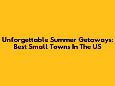 Unforgettable Summer Getaways: Best Small Towns In The US