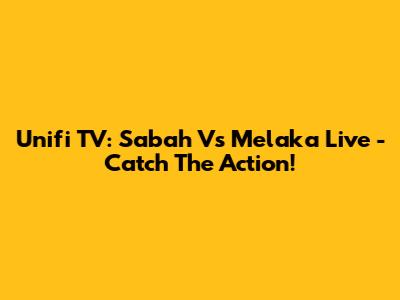 Unifi TV: Sabah Vs Melaka Live - Catch The Action!