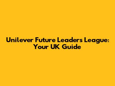 Unilever Future Leaders League: Your UK Guide