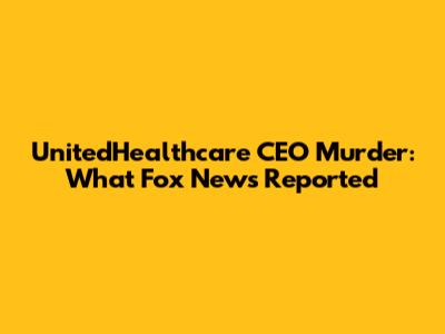 UnitedHealthcare CEO Murder: What Fox News Reported