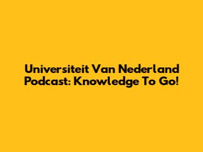 Universiteit Van Nederland Podcast: Knowledge To Go!
