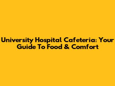 University Hospital Cafeteria: Your Guide To Food & Comfort