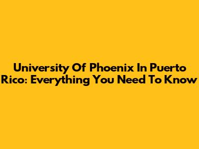 University Of Phoenix In Puerto Rico: Everything You Need To Know