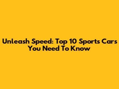 Unleash Speed: Top 10 Sports Cars You Need To Know