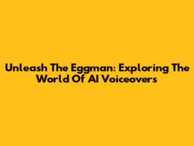 Unleash The Eggman: Exploring The World Of AI Voiceovers
