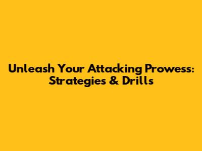 Unleash Your Attacking Prowess: Strategies & Drills
