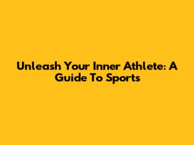 Unleash Your Inner Athlete: A Guide To Sports