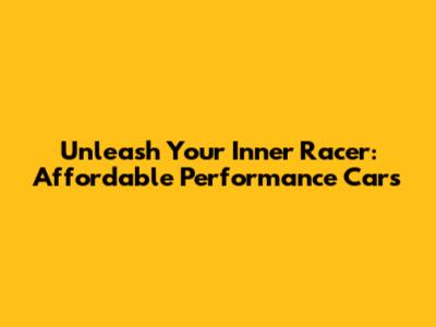 Unleash Your Inner Racer: Affordable Performance Cars