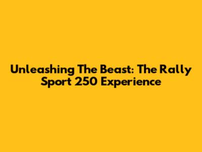 Unleashing The Beast: The Rally Sport 250 Experience