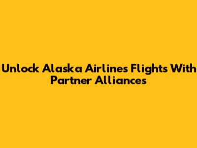 Unlock Alaska Airlines Flights With Partner Alliances