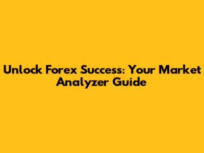 Unlock Forex Success: Your Market Analyzer Guide