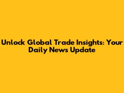 Unlock Global Trade Insights: Your Daily News Update