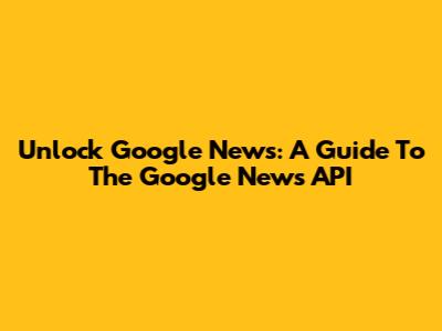 Unlock Google News: A Guide To The Google News API