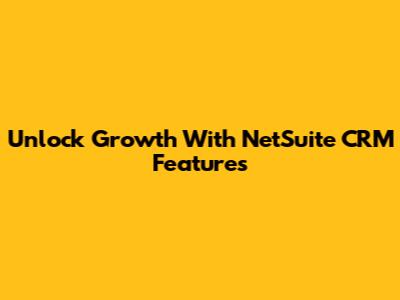 Unlock Growth With NetSuite CRM Features