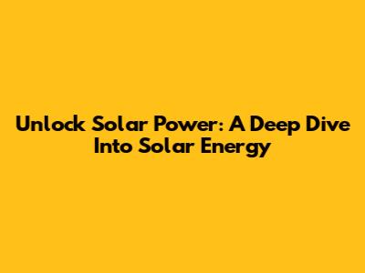 Unlock Solar Power: A Deep Dive Into Solar Energy
