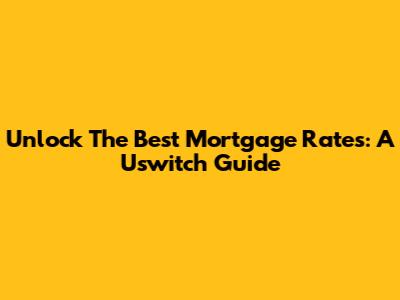 Unlock The Best Mortgage Rates: A Uswitch Guide