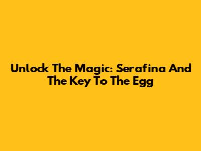 Unlock The Magic: Serafina And The Key To The Egg