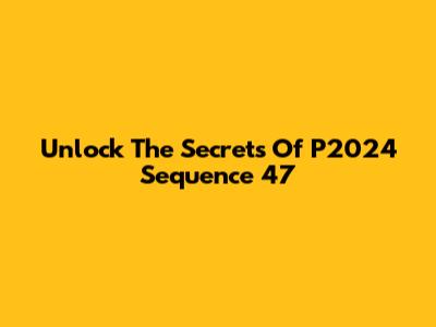 Unlock The Secrets Of P2024 Sequence 47