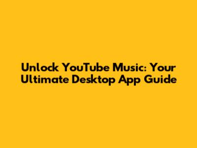 Unlock YouTube Music: Your Ultimate Desktop App Guide