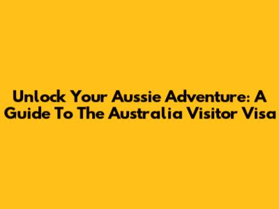 Unlock Your Aussie Adventure: A Guide To The Australia Visitor Visa