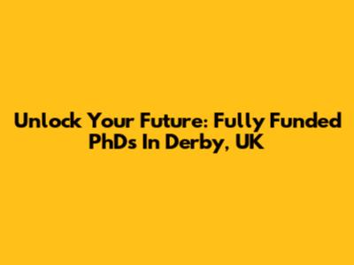 Unlock Your Future: Fully Funded PhDs In Derby, UK