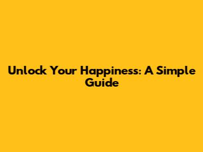 Unlock Your Happiness: A Simple Guide