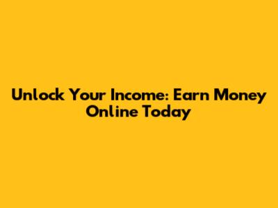 Unlock Your Income: Earn Money Online Today