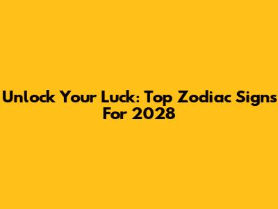 Unlock Your Luck: Top Zodiac Signs For 2028