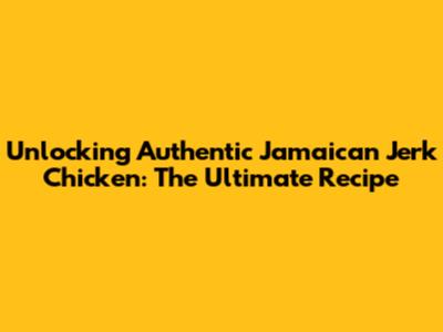 Unlocking Authentic Jamaican Jerk Chicken: The Ultimate Recipe