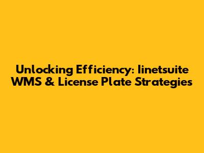 Unlocking Efficiency: Iinetsuite WMS & License Plate Strategies