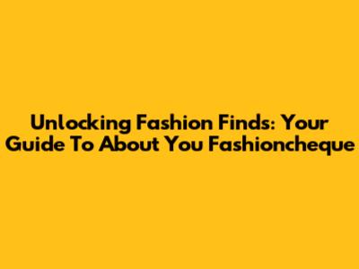 Unlocking Fashion Finds: Your Guide To About You Fashioncheque