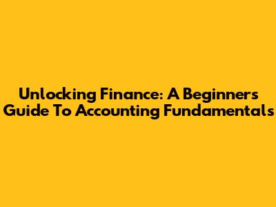 Unlocking Finance: A Beginner's Guide To Accounting Fundamentals